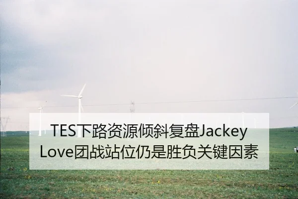 TES下路资源倾斜复盘JackeyLove团战站位仍是胜负关键因素
