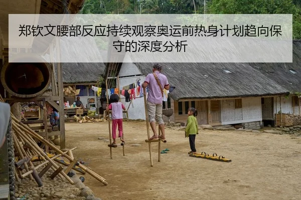 郑钦文腰部反应持续观察奥运前热身计划趋向保守的深度分析