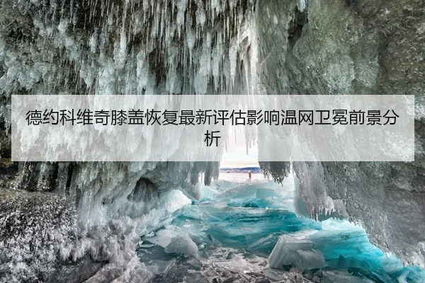 德约科维奇膝盖恢复最新评估影响温网卫冕前景分析