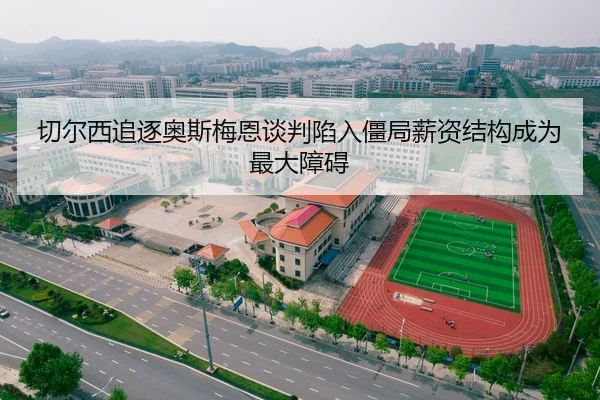 切尔西追逐奥斯梅恩谈判陷入僵局薪资结构成为最大障碍
