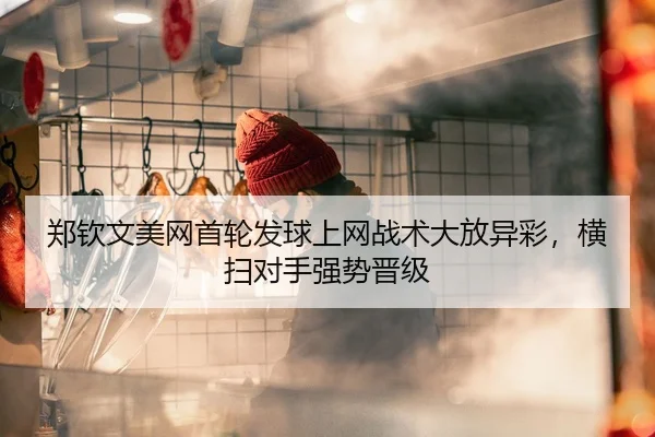 郑钦文美网首轮发球上网战术大放异彩，横扫对手强势晋级