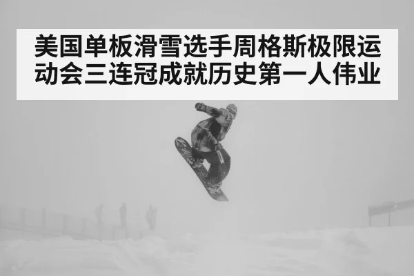美国单板滑雪选手周格斯极限运动会三连冠成就历史第一人伟业