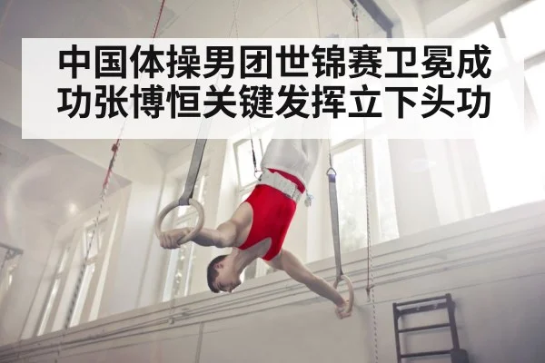 中国体操男团世锦赛卫冕成功张博恒关键发挥立下头功