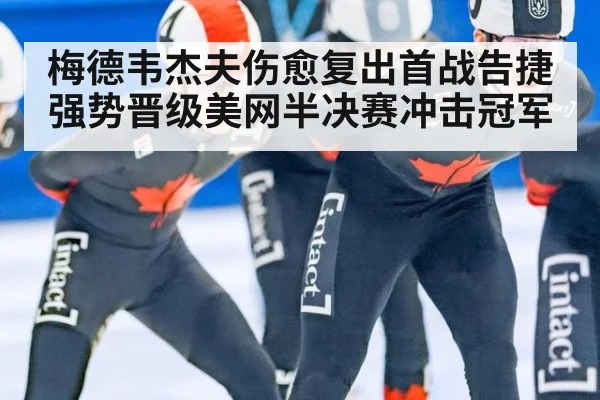 梅德韦杰夫伤愈复出首战告捷强势晋级美网半决赛冲击冠军
