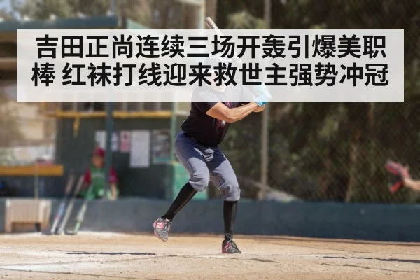 吉田正尚连续三场开轰引爆美职棒 红袜打线迎来救世主强势冲冠