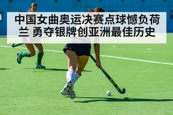 中国女曲奥运决赛点球憾负荷兰 勇夺银牌创亚洲最佳历史