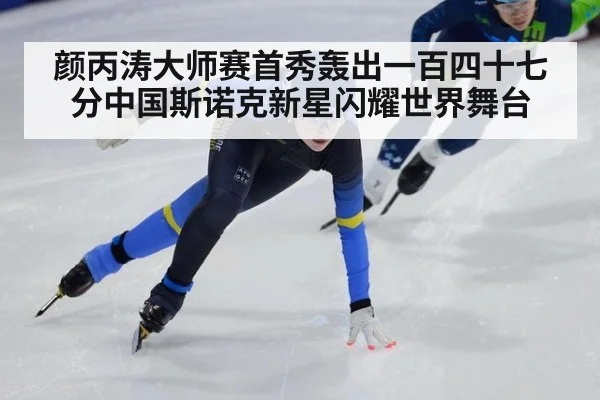 颜丙涛大师赛首秀轰出一百四十七分中国斯诺克新星闪耀世界舞台