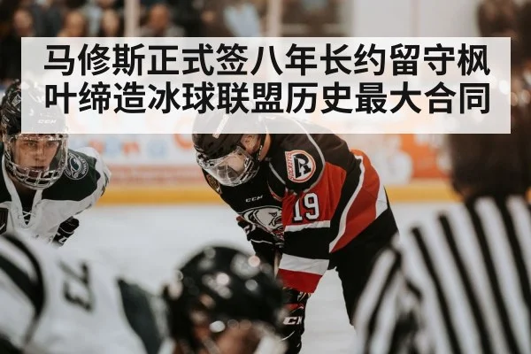 马修斯正式签八年长约留守枫叶缔造冰球联盟历史最大合同