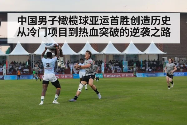 中国男子橄榄球亚运首胜创造历史从冷门项目到热血突破的逆袭之路