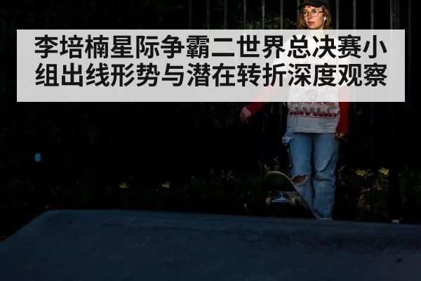 李培楠星际争霸二世界总决赛小组出线形势与潜在转折深度观察