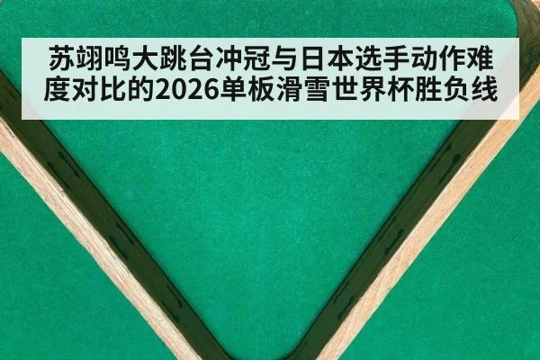 苏翊鸣大跳台冲冠与日本选手动作难度对比的2026单板滑雪世界杯胜负线